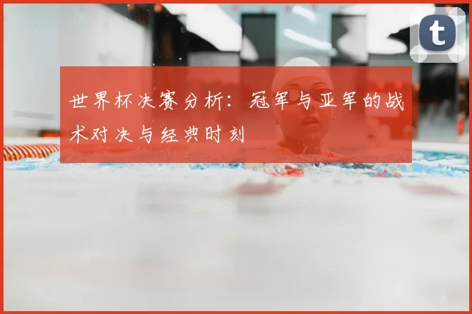 世界杯决赛分析：冠军与亚军的战术对决与经典时刻