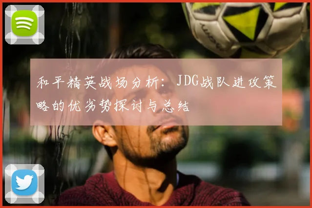 和平精英战场分析：JDG战队进攻策略的优劣势探讨与总结