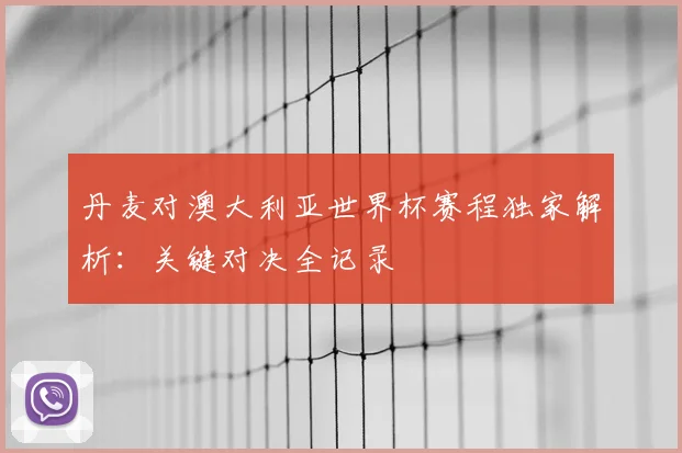 丹麦对澳大利亚世界杯赛程独家解析:关键对决全记录