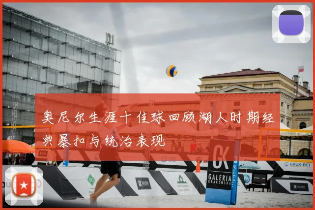 奥尼尔生涯十佳球回顾湖人时期经典暴扣与统治表现