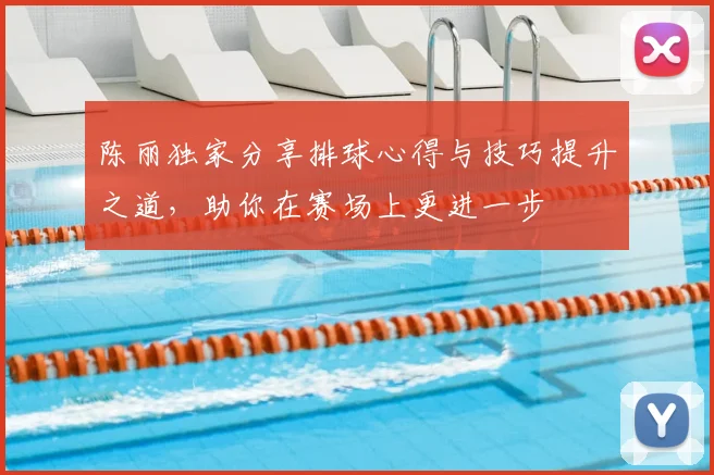 陈丽独家分享排球心得与技巧提升之道，助你在赛场上更进一步