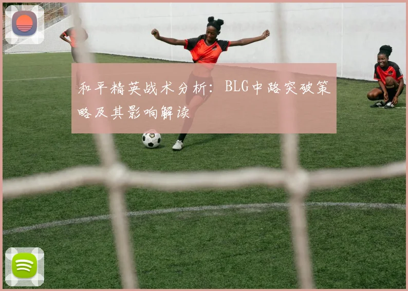 和平精英战术分析:BLG中路突破策略及其影响解读