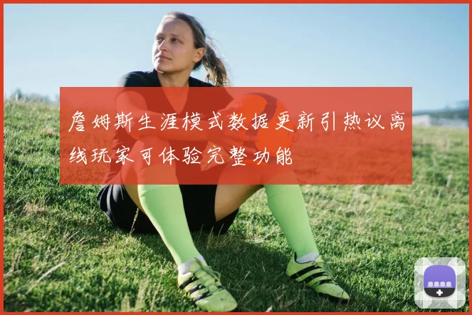 詹姆斯生涯模式数据更新引热议离线玩家可体验完整功能