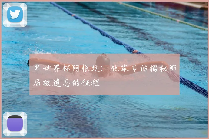 年世界杯阿根廷:独家专访揭秘那届被遗忘的征程