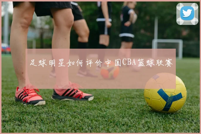 足球明星如何评价中国CBA篮球联赛