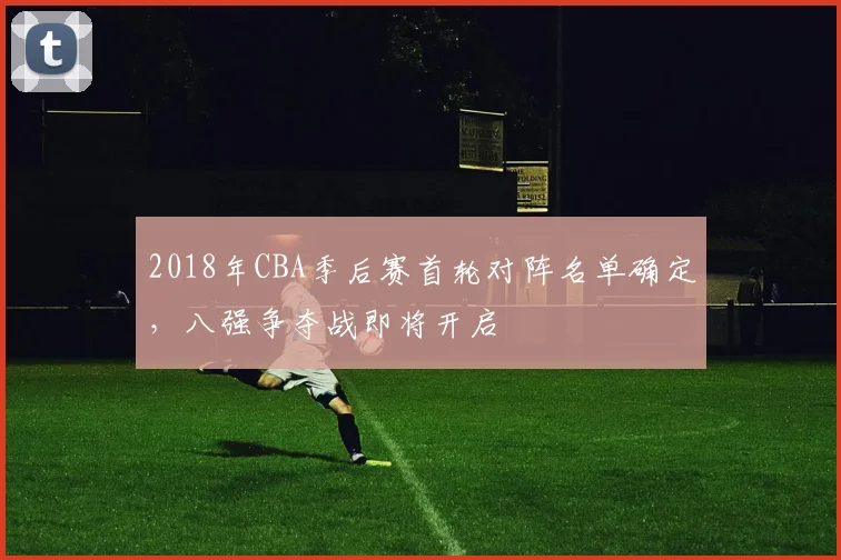 2018年CBA季后赛首轮对阵名单确定,八强争夺战即将开启