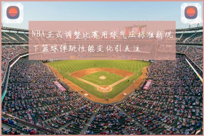 NBA正式调整比赛用球气压标准新规下篮球弹跳性能变化引关注