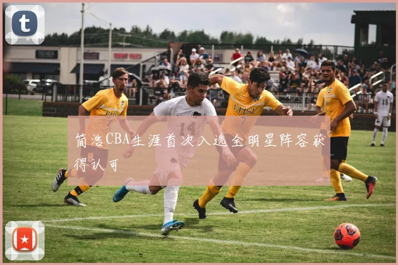 简浩CBA生涯首次入选全明星阵容获得认可