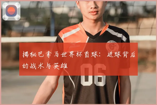 揭秘巴拿马世界杯首球:进球背后的战术与英雄