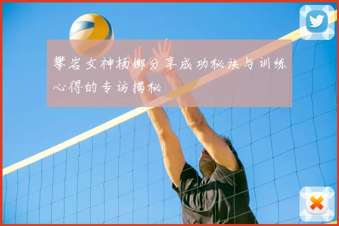 攀岩女神杨娜分享成功秘诀与训练心得的专访揭秘