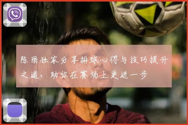 陈丽独家分享排球心得与技巧提升之道,助你在赛场上更进一步