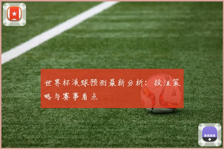 世界杯滚球预测最新分析:投注策略与赛事看点