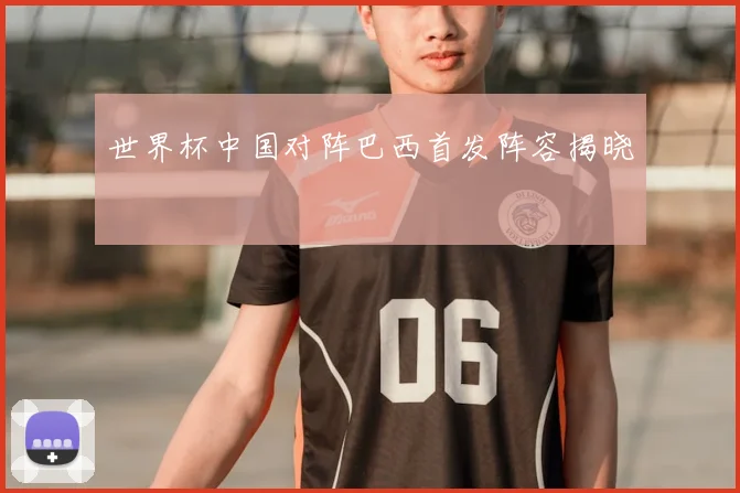 世界杯中国对阵巴西首发阵容揭晓