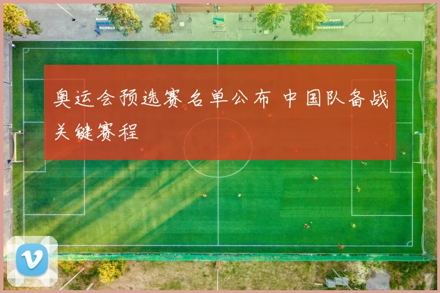 奥运会预选赛名单公布 中国队备战关键赛程