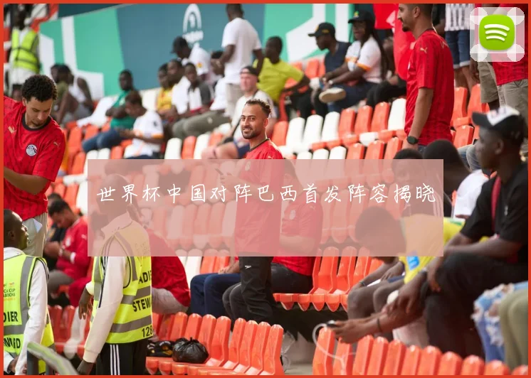 世界杯中国对阵巴西首发阵容揭晓