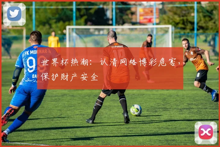 世界杯热潮:认清网络博彩危害,保护财产安全