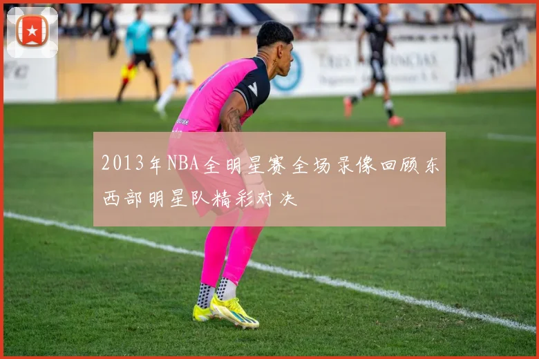 2013年NBA全明星赛全场录像回顾东西部明星队精彩对决