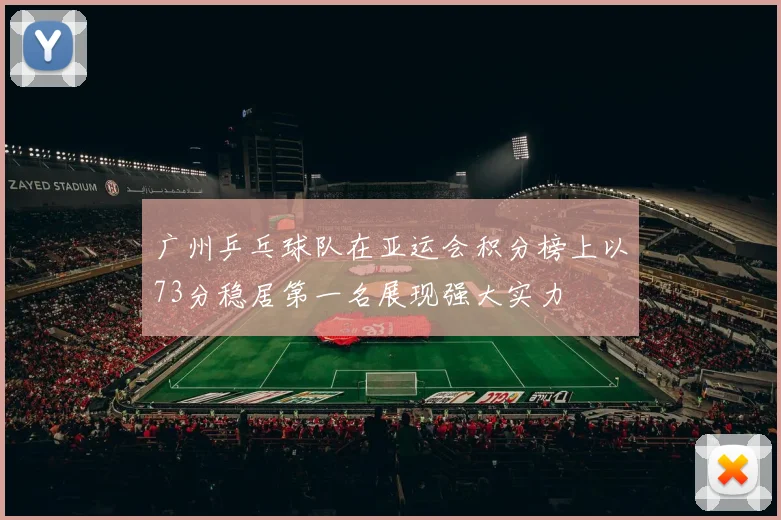 广州乒乓球队在亚运会积分榜上以73分稳居第一名展现强大实力
