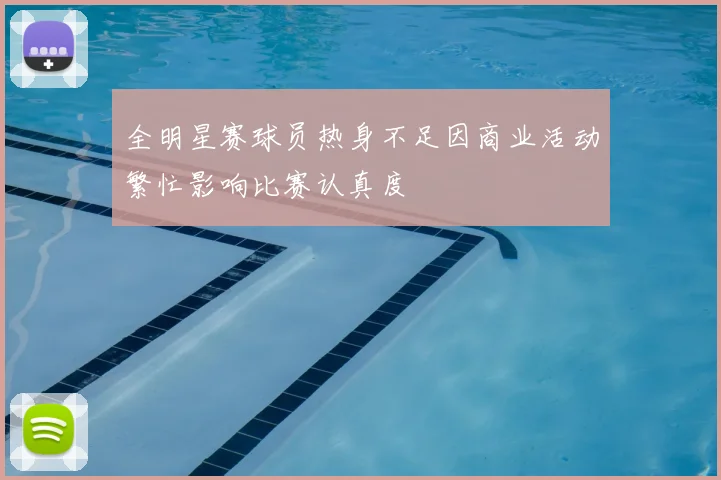 全明星赛球员热身不足因商业活动繁忙影响比赛认真度