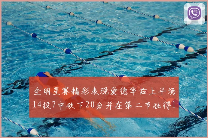 全明星赛精彩表现爱德华兹上半场14投7中砍下20分并在第二节独得17分
