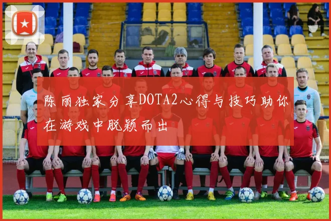 陈丽独家分享DOTA2心得与技巧助你在游戏中脱颖而出