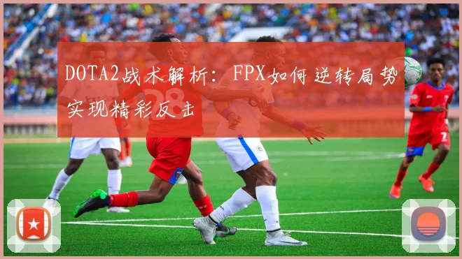 DOTA2战术解析：FPX如何逆转局势实现精彩反击