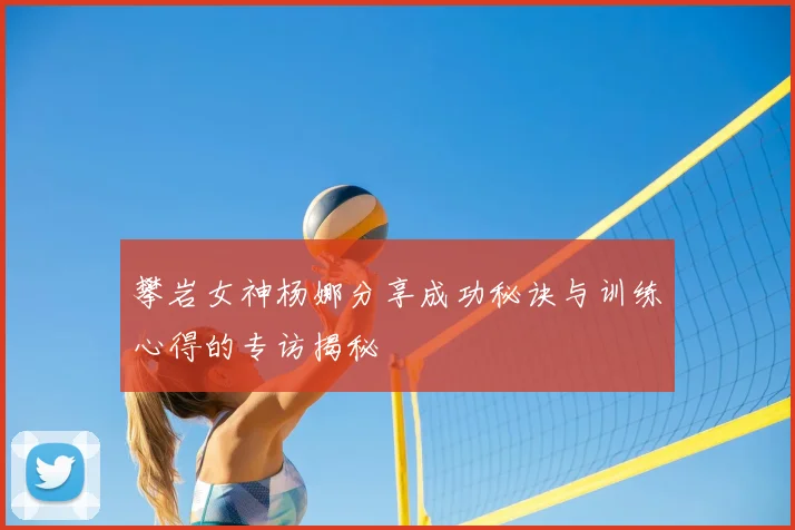 攀岩女神杨娜分享成功秘诀与训练心得的专访揭秘