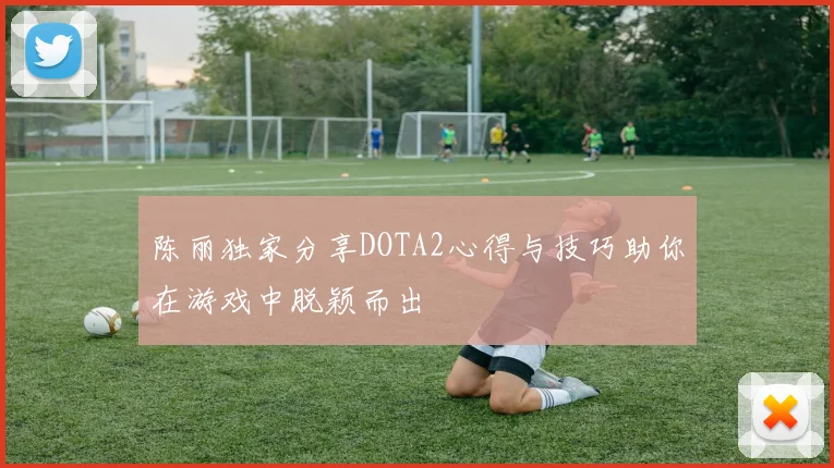陈丽独家分享DOTA2心得与技巧助你在游戏中脱颖而出