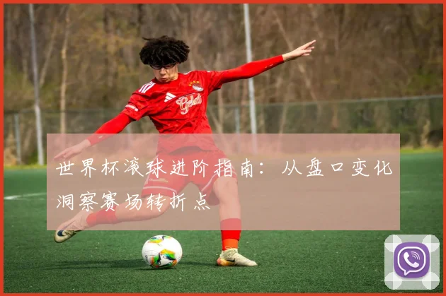 世界杯滚球进阶指南:从盘口变化洞察赛场转折点