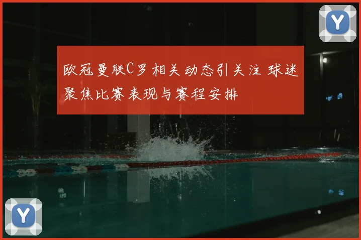 欧冠曼联C罗相关动态引关注 球迷聚焦比赛表现与赛程安排