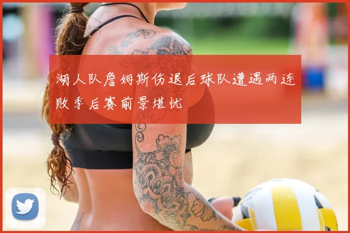 湖人队詹姆斯伤退后球队遭遇两连败季后赛前景堪忧