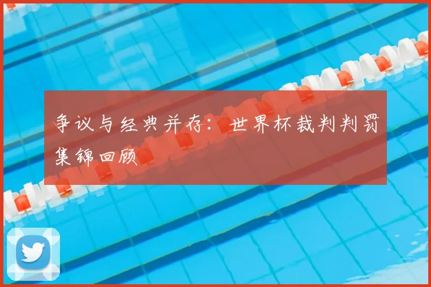 争议与经典并存:世界杯裁判判罚集锦回顾