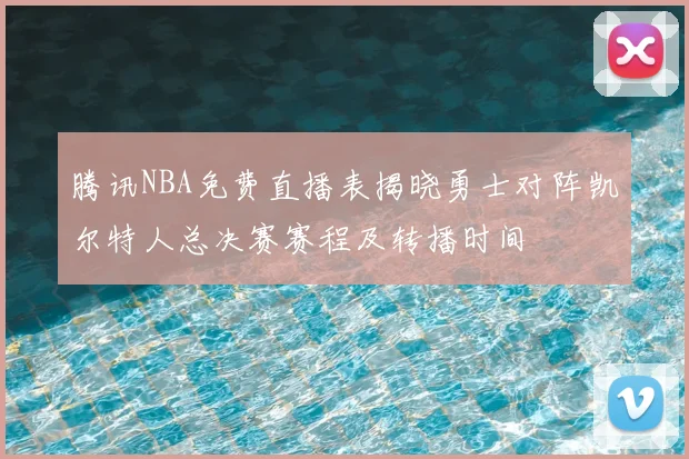腾讯NBA免费直播表揭晓勇士对阵凯尔特人总决赛赛程及转播时间