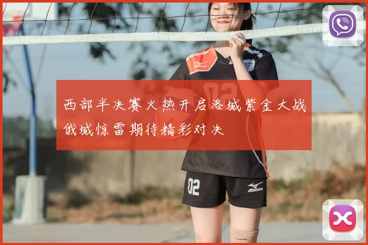 西部半决赛火热开启洛城紫金大战俄城惊雷期待精彩对决