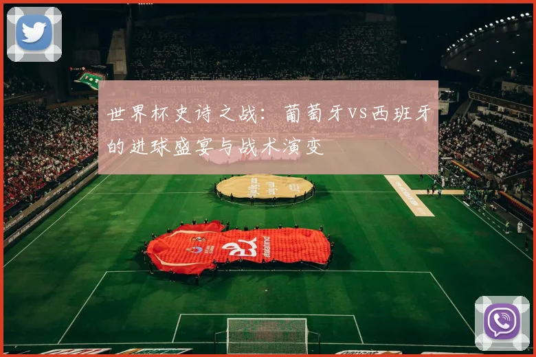 世界杯史诗之战:葡萄牙vs西班牙的进球盛宴与战术演变