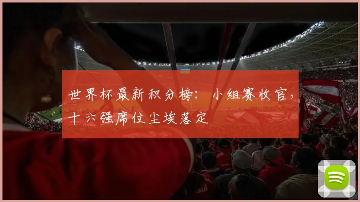 世界杯最新积分榜:小组赛收官,十六强席位尘埃落定