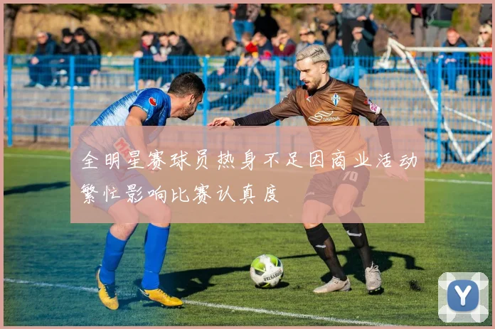 全明星赛球员热身不足因商业活动繁忙影响比赛认真度