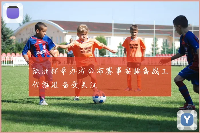 欧洲杯举办方公布赛事安排备战工作推进 备受关注
