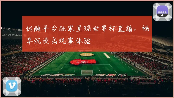 优酷平台独家呈现世界杯直播,畅享沉浸式观赛体验