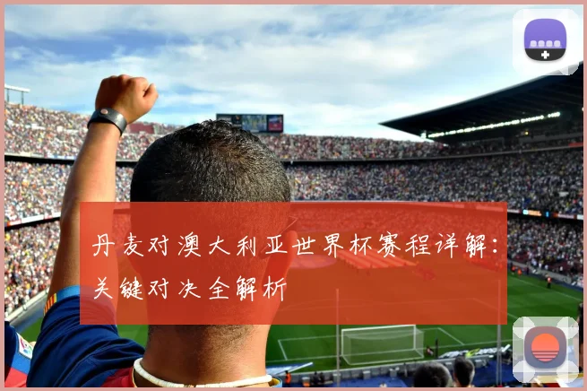 丹麦对澳大利亚世界杯赛程详解:关键对决全解析