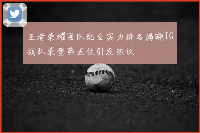 王者荣耀团队配合实力排名揭晓IG战队荣登第五位引发热议