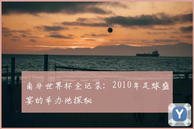 南非世界杯全记录:2010年足球盛宴的举办地探秘