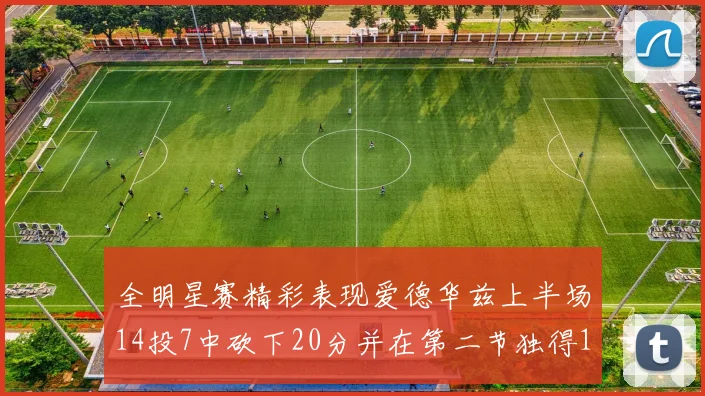 全明星赛精彩表现爱德华兹上半场14投7中砍下20分并在第二节独得17分