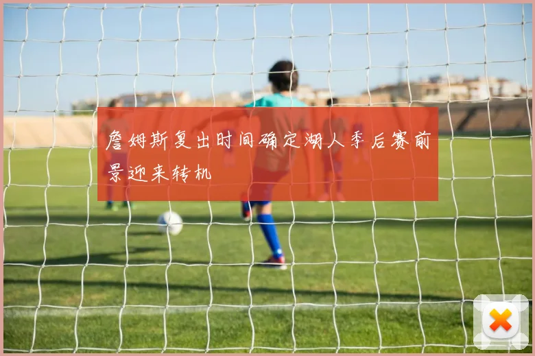 詹姆斯复出时间确定湖人季后赛前景迎来转机