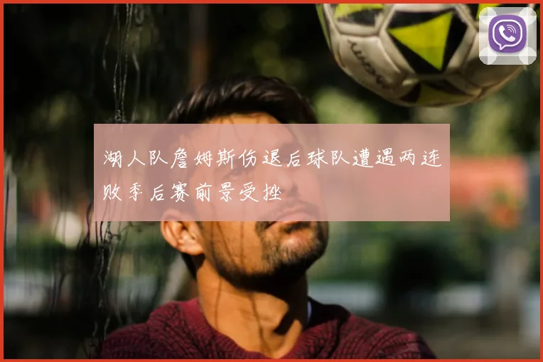 湖人队詹姆斯伤退后球队遭遇两连败季后赛前景受挫