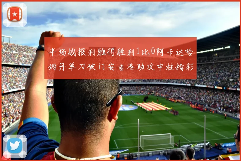 半场战报利雅得胜利1比0阿卡达哈姆丹单刀破门安吉洛助攻中柱精彩瞬间