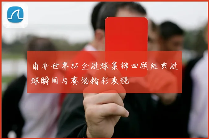 南非世界杯全进球集锦回顾经典进球瞬间与赛场精彩表现