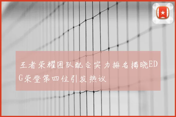 王者荣耀团队配合实力排名揭晓EDG荣登第四位引发热议