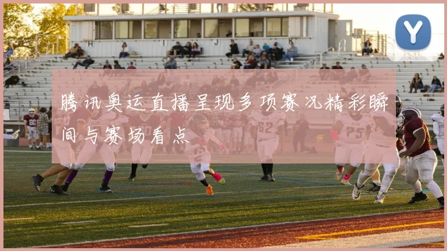 腾讯奥运直播呈现多项赛况精彩瞬间与赛场看点