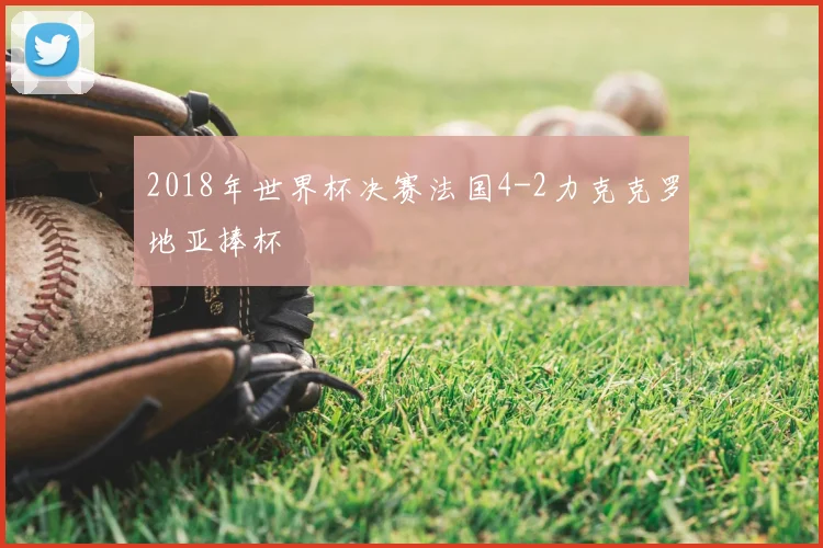 2018年世界杯决赛法国4-2力克克罗地亚捧杯